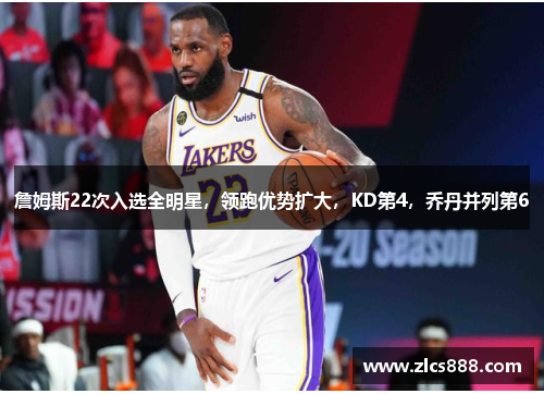 詹姆斯22次入选全明星，领跑优势扩大，KD第4，乔丹并列第6